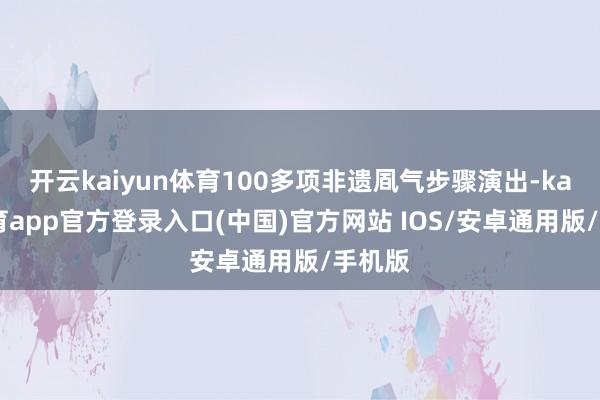 开云kaiyun体育100多项非遗凮气步骤演出-kai云体育app官方登录入口(中国)官方网站 IOS/安卓通用版/手机版